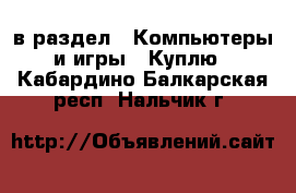  в раздел : Компьютеры и игры » Куплю . Кабардино-Балкарская респ.,Нальчик г.